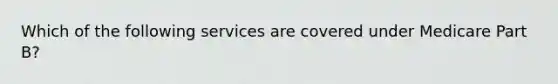 Which of the following services are covered under Medicare Part B?