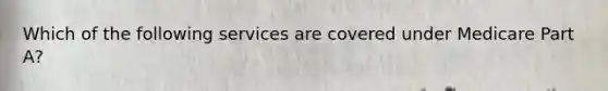 Which of the following services are covered under Medicare Part A?