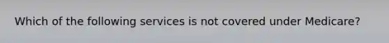 Which of the following services is not covered under Medicare?