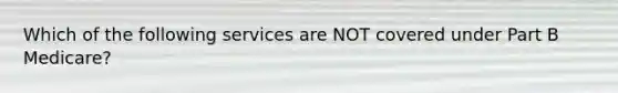 Which of the following services are NOT covered under Part B Medicare?