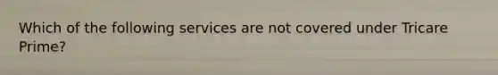 Which of the following services are not covered under Tricare Prime?
