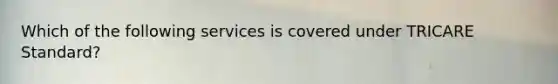 Which of the following services is covered under TRICARE Standard?