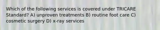 Which of the following services is covered under TRICARE Standard? A) unproven treatments B) routine foot care C) cosmetic surgery D) x-ray services