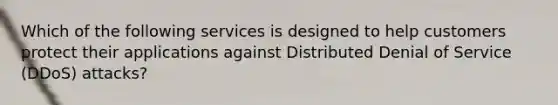 Which of the following services is designed to help customers protect their applications against Distributed Denial of Service (DDoS) attacks?