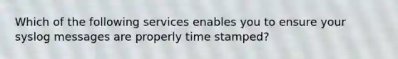 Which of the following services enables you to ensure your syslog messages are properly time stamped?