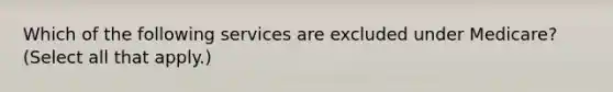 Which of the following services are excluded under Medicare? (Select all that apply.)