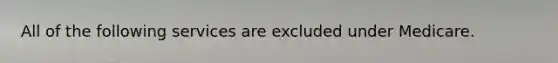 All of the following services are excluded under Medicare.
