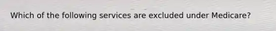 Which of the following services are excluded under Medicare?