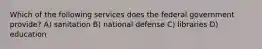 Which of the following services does the federal government provide? A) sanitation B) national defense C) libraries D) education