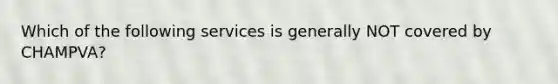 Which of the following services is generally NOT covered by CHAMPVA?