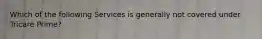 Which of the following Services is generally not covered under Tricare Prime?