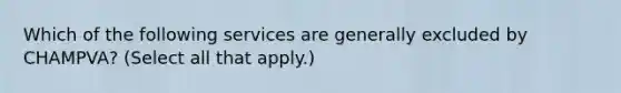 Which of the following services are generally excluded by CHAMPVA? (Select all that apply.)