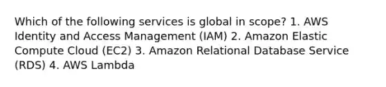 Which of the following services is global in scope? 1. AWS Identity and Access Management (IAM) 2. Amazon Elastic Compute Cloud (EC2) 3. Amazon Relational Database Service (RDS) 4. AWS Lambda