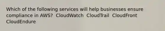 Which of the following services will help businesses ensure compliance in AWS? ​ CloudWatch ​ CloudTrail ​ CloudFront ​ CloudEndure