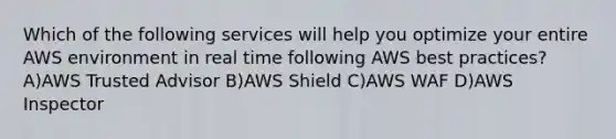 Which of the following services will help you optimize your entire AWS environment in real time following AWS best practices? A)AWS Trusted Advisor B)AWS Shield C)AWS WAF D)AWS Inspector