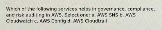 Which of the following services helps in governance, compliance, and risk auditing in AWS. Select one: a. AWS SNS b. AWS Cloudwatch c. AWS Config d. AWS Cloudtrail