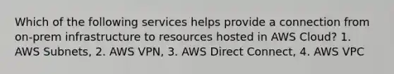 Which of the following services helps provide a connection from on-prem infrastructure to resources hosted in AWS Cloud? 1. AWS Subnets, 2. AWS VPN, 3. AWS Direct Connect, 4. AWS VPC