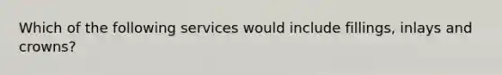 Which of the following services would include fillings, inlays and crowns?