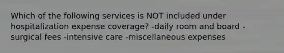 Which of the following services is NOT included under hospitalization expense coverage? -daily room and board -surgical fees -intensive care -miscellaneous expenses