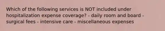 Which of the following services is NOT included under hospitalization expense coverage? - daily room and board - surgical fees - intensive care - miscellaneous expenses