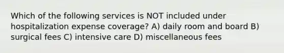 Which of the following services is NOT included under hospitalization expense coverage? A) daily room and board B) surgical fees C) intensive care D) miscellaneous fees