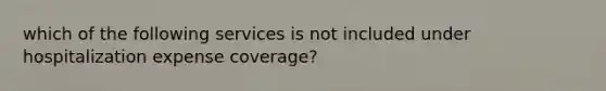 which of the following services is not included under hospitalization expense coverage?