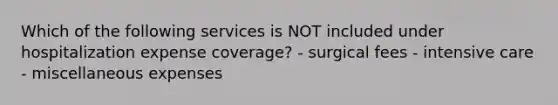 Which of the following services is NOT included under hospitalization expense coverage? - surgical fees - intensive care - miscellaneous expenses