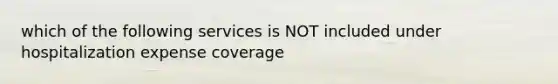 which of the following services is NOT included under hospitalization expense coverage