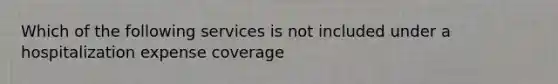 Which of the following services is not included under a hospitalization expense coverage