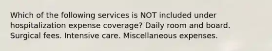 Which of the following services is NOT included under hospitalization expense coverage? Daily room and board. Surgical fees. Intensive care. Miscellaneous expenses.