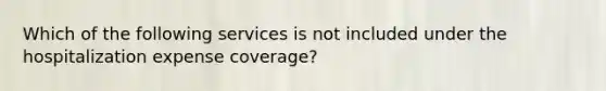 Which of the following services is not included under the hospitalization expense coverage?