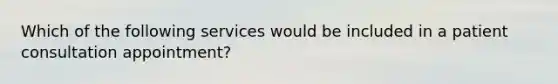 Which of the following services would be included in a patient consultation appointment?