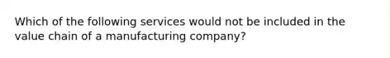 Which of the following services would not be included in the value chain of a manufacturing company?