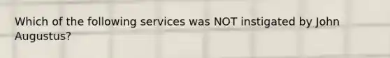 Which of the following services was NOT instigated by John Augustus?