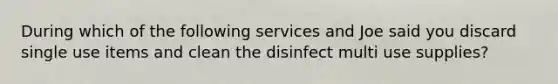 During which of the following services and Joe said you discard single use items and clean the disinfect multi use supplies?