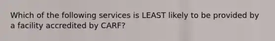 Which of the following services is LEAST likely to be provided by a facility accredited by CARF?