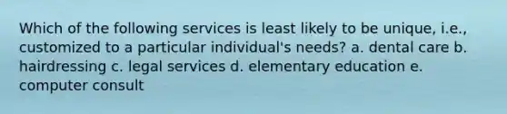 Which of the following services is least likely to be unique, i.e., customized to a particular individual's needs? a. dental care b. hairdressing c. legal services d. elementary education e. computer consult