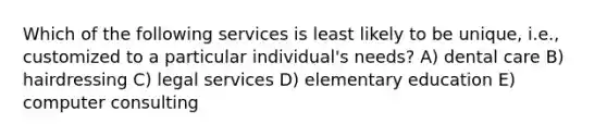 Which of the following services is least likely to be unique, i.e., customized to a particular individual's needs? A) dental care B) hairdressing C) legal services D) elementary education E) computer consulting