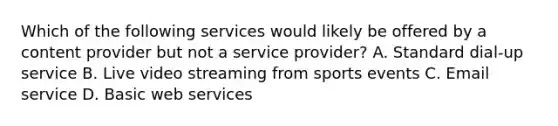 Which of the following services would likely be offered by a content provider but not a service provider? A. Standard dial-up service B. Live video streaming from sports events C. Email service D. Basic web services