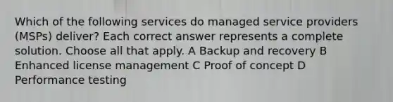 Which of the following services do managed service providers (MSPs) deliver? Each correct answer represents a complete solution. Choose all that apply. A Backup and recovery B Enhanced license management C Proof of concept D Performance testing