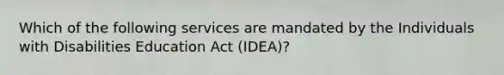 Which of the following services are mandated by the Individuals with Disabilities Education Act (IDEA)?