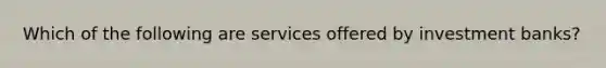 Which of the following are services offered by investment banks?