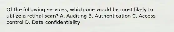 Of the following services, which one would be most likely to utilize a retinal scan? A. Auditing B. Authentication C. Access control D. Data confidentiality