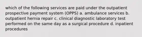 which of the following services are paid under the outpatient prospective payment system (OPPS) a. ambulance services b. outpatient hernia repair c. clinical diagnostic laboratory test performed on the same day as a surgical procedure d. inpatient procedures