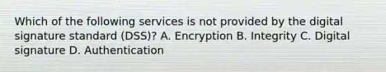 Which of the following services is not provided by the digital signature standard (DSS)? A. Encryption B. Integrity C. Digital signature D. Authentication