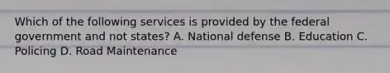 Which of the following services is provided by the federal government and not states? A. National defense B. Education C. Policing D. Road Maintenance