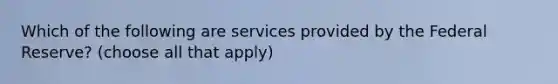 Which of the following are services provided by the Federal Reserve? (choose all that apply)