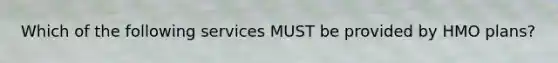 Which of the following services MUST be provided by HMO plans?