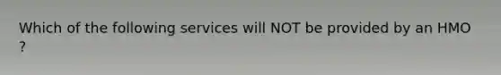 Which of the following services will NOT be provided by an HMO ?