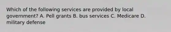 Which of the following services are provided by local government? A. Pell grants B. bus services C. Medicare D. military defense